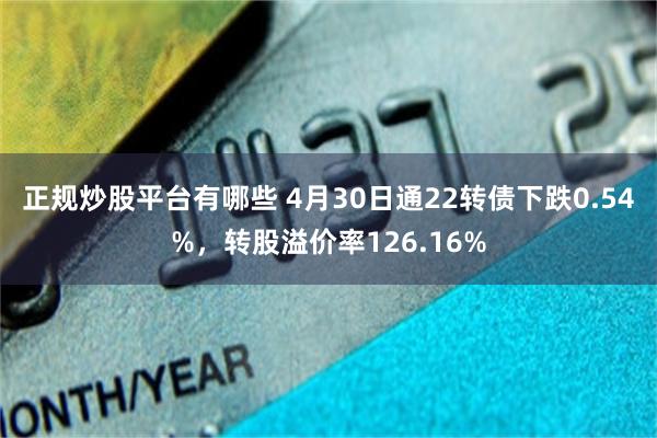 正规炒股平台有哪些 4月30日通22转债下跌0.54%，转股溢价率126.16%