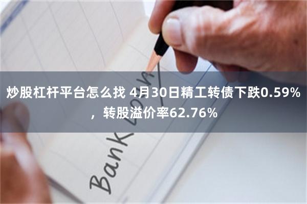 炒股杠杆平台怎么找 4月30日精工转债下跌0.59%，转股溢价率62.76%