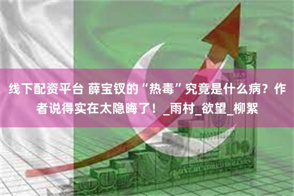 线下配资平台 薛宝钗的“热毒”究竟是什么病？作者说得实在太隐晦了！_雨村_欲望_柳絮