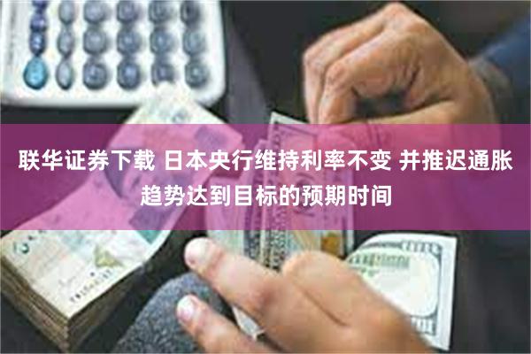联华证券下载 日本央行维持利率不变 并推迟通胀趋势达到目标的预期时间