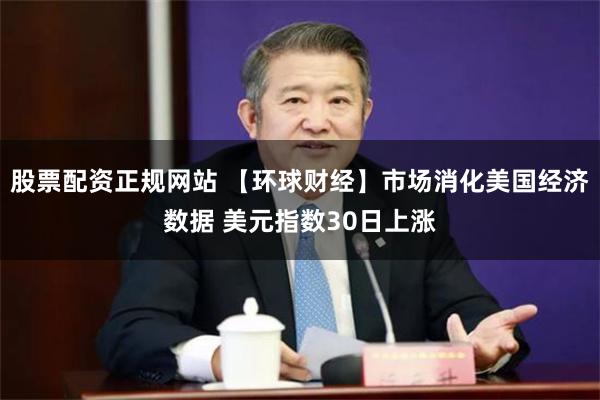 股票配资正规网站 【环球财经】市场消化美国经济数据 美元指数30日上涨