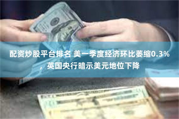 配资炒股平台排名 美一季度经济环比萎缩0.3%，英国央行暗示美元地位下降