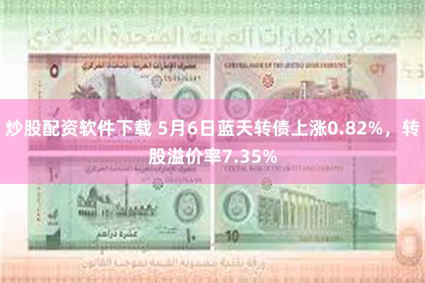 炒股配资软件下载 5月6日蓝天转债上涨0.82%，转股溢价率7.35%