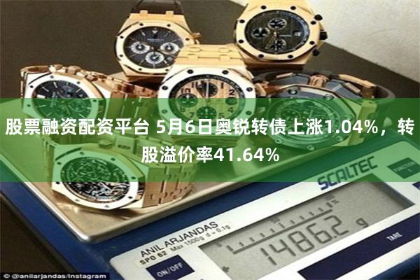 股票融资配资平台 5月6日奥锐转债上涨1.04%，转股溢价率41.64%