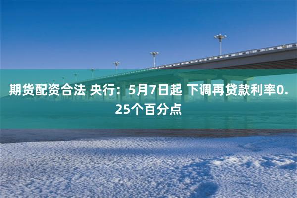 期货配资合法 央行：5月7日起 下调再贷款利率0.25个百分点