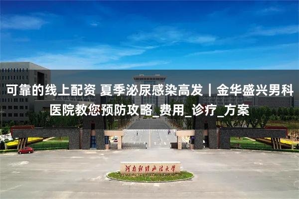 可靠的线上配资 夏季泌尿感染高发｜金华盛兴男科医院教您预防攻略_费用_诊疗_方案