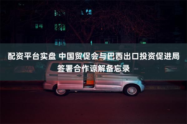 配资平台实盘 中国贸促会与巴西出口投资促进局签署合作谅解备忘录
