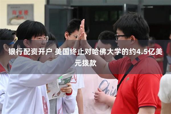 银行配资开户 美国终止对哈佛大学的约4.5亿美元拨款
