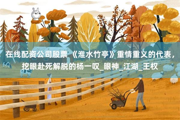 在线配资公司股票 《淮水竹亭》重情重义的代表，挖眼赴死解脱的杨一叹_眼神_江湖_王权