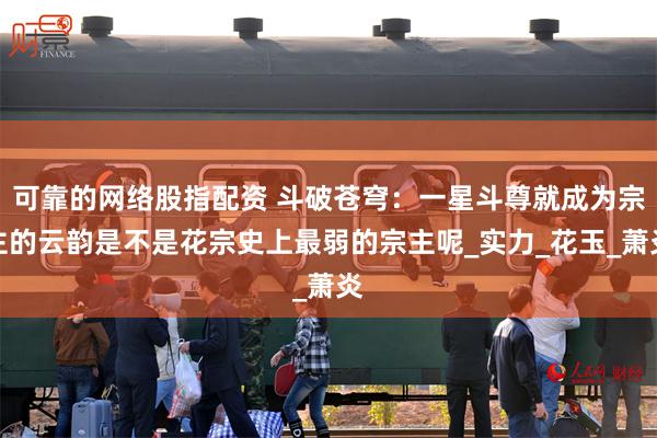 可靠的网络股指配资 斗破苍穹：一星斗尊就成为宗主的云韵是不是花宗史上最弱的宗主呢_实力_花玉_萧炎
