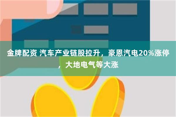 金牌配资 汽车产业链股拉升，豪恩汽电20%涨停，大地电气等大涨