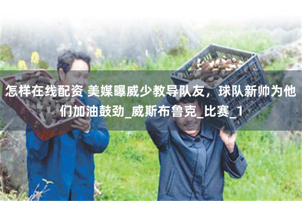 怎样在线配资 美媒曝威少教导队友，球队新帅为他们加油鼓劲_威斯布鲁克_比赛_1