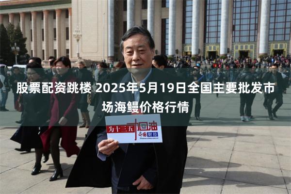 股票配资跳楼 2025年5月19日全国主要批发市场海鳗价格行情