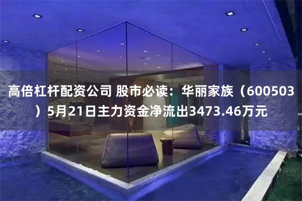 高倍杠杆配资公司 股市必读：华丽家族（600503）5月21日主力资金净流出3473.46万元