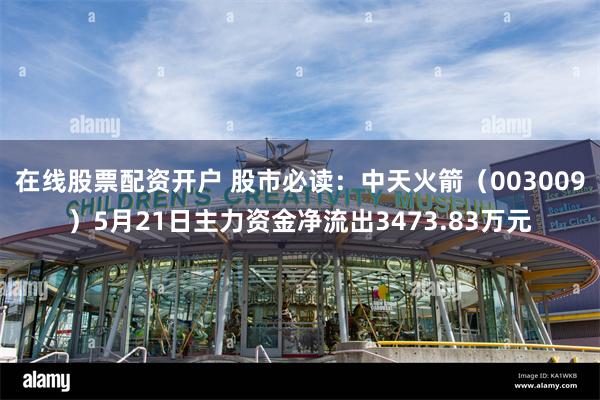 在线股票配资开户 股市必读：中天火箭（003009）5月21日主力资金净流出3473.83万元