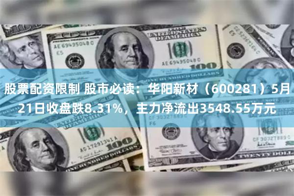 股票配资限制 股市必读：华阳新材（600281）5月21日收盘跌8.31%，主力净流出3548.55万元
