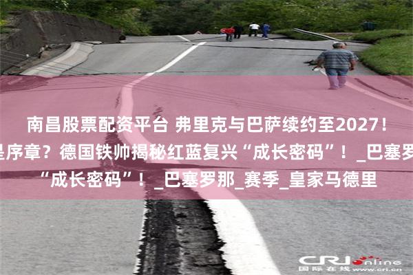 南昌股票配资平台 弗里克与巴萨续约至2027！四杀皇马+三冠王只是序章？德国铁帅揭秘红蓝复兴“成长密码”！_巴塞罗那_赛季_皇家马德里