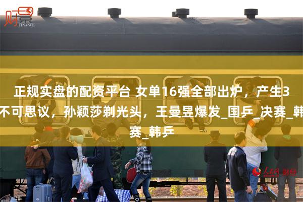 正规实盘的配资平台 女单16强全部出炉，产生3大不可思议，孙颖莎剃光头，王曼昱爆发_国乒_决赛_韩乒