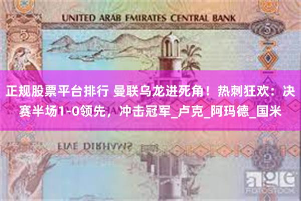 正规股票平台排行 曼联乌龙进死角！热刺狂欢：决赛半场1-0领先，冲击冠军_卢克_阿玛德_国米