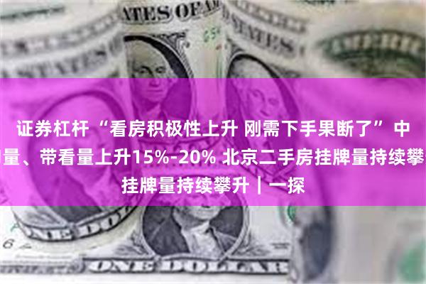 证券杠杆 “看房积极性上升 刚需下手果断了” 中介称咨询量、带看量上升15%-20% 北京二手房挂牌量持续攀升｜一探