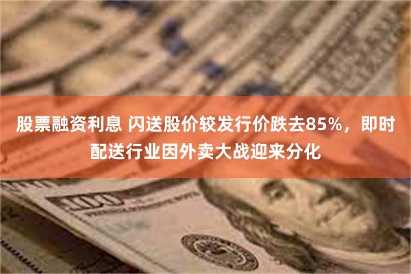 股票融资利息 闪送股价较发行价跌去85%，即时配送行业因外卖大战迎来分化