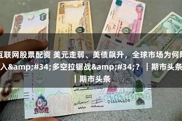 互联网股票配资 美元走弱、美债飙升，全球市场为何陷入&#34;多空拉锯战&#34;？｜期市头条
