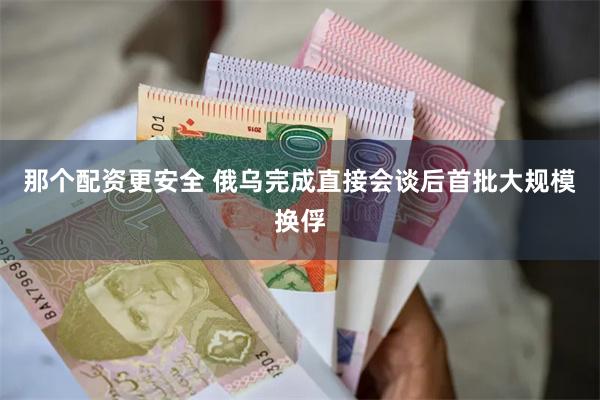 那个配资更安全 俄乌完成直接会谈后首批大规模换俘
