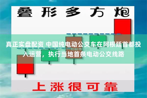 真正实盘配资 中国纯电动公交车在阿根廷首都投入运营，执行当地首条电动公交线路