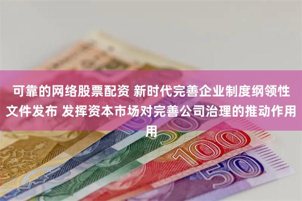 可靠的网络股票配资 新时代完善企业制度纲领性文件发布 发挥资本市场对完善公司治理的推动作用