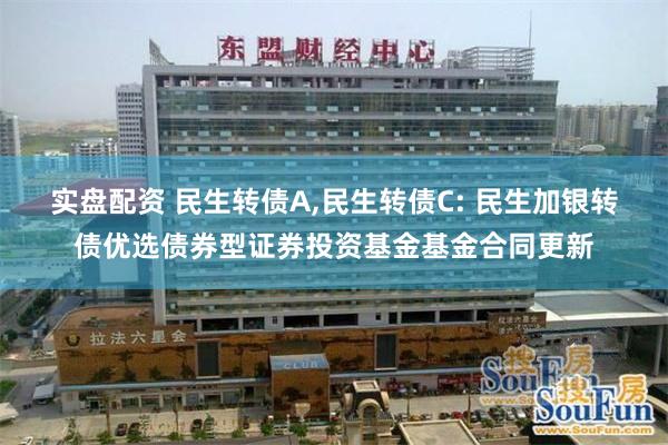 实盘配资 民生转债A,民生转债C: 民生加银转债优选债券型证券投资基金基金合同更新