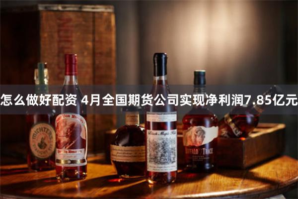 怎么做好配资 4月全国期货公司实现净利润7.85亿元