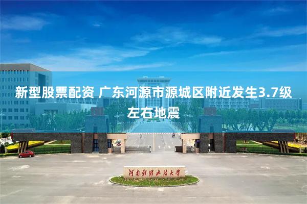 新型股票配资 广东河源市源城区附近发生3.7级左右地震