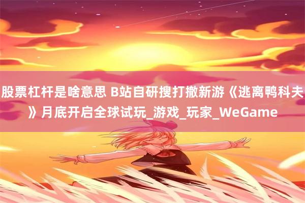 股票杠杆是啥意思 B站自研搜打撤新游《逃离鸭科夫》月底开启全球试玩_游戏_玩家_WeGame