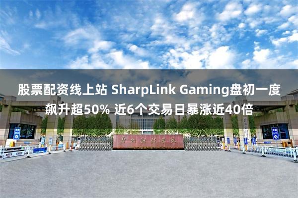 股票配资线上站 SharpLink Gaming盘初一度飙升超50% 近6个交易日暴涨近40倍