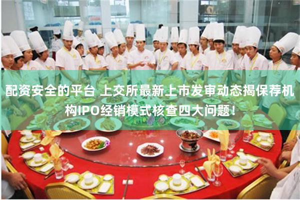 配资安全的平台 上交所最新上市发审动态揭保荐机构IPO经销模式核查四大问题！