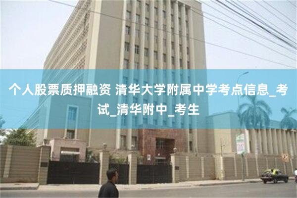 个人股票质押融资 清华大学附属中学考点信息_考试_清华附中_考生