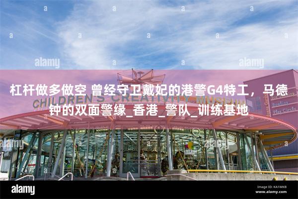 杠杆做多做空 曾经守卫戴妃的港警G4特工，马德钟的双面警缘_香港_警队_训练基地