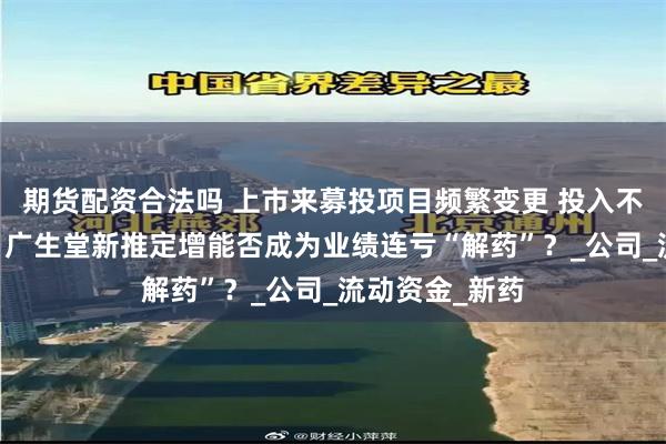 期货配资合法吗 上市来募投项目频繁变更 投入不足且成效不佳 广生堂新推定增能否成为业绩连亏“解药”？_公司_流动资金_新药