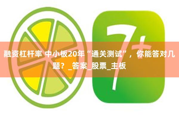 融资杠杆率 中小板20年“通关测试”，你能答对几题？_答案_股票_主板