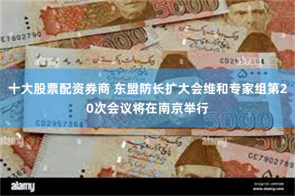 十大股票配资券商 东盟防长扩大会维和专家组第20次会议将在南京举行