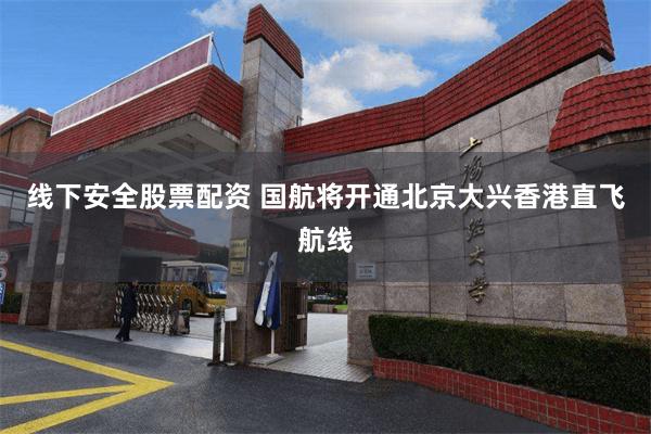 线下安全股票配资 国航将开通北京大兴香港直飞航线