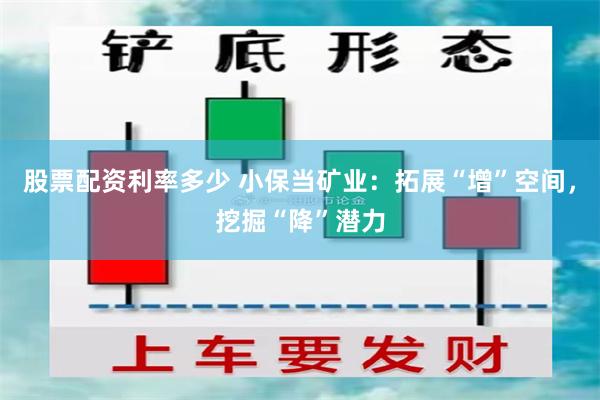 股票配资利率多少 小保当矿业：拓展“增”空间，挖掘“降”潜力