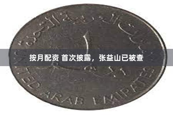 按月配资 首次披露，张益山已被查