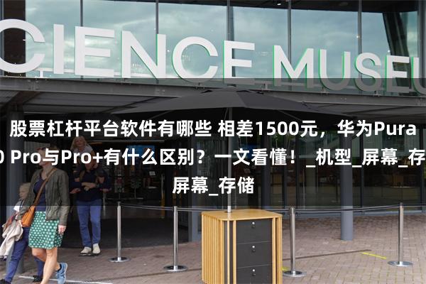 股票杠杆平台软件有哪些 相差1500元，华为Pura80 Pro与Pro+有什么区别？一文看懂！_机型_屏幕_存储