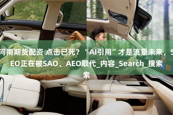 河南期货配资 点击已死？“AI引用”才是流量未来，SEO正在被SAO、AEO取代_内容_Search_搜索