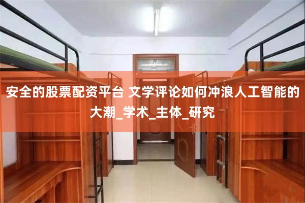 安全的股票配资平台 文学评论如何冲浪人工智能的大潮_学术_主体_研究