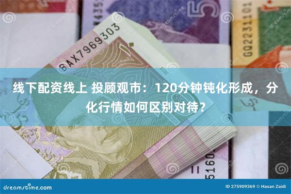线下配资线上 投顾观市：120分钟钝化形成，分化行情如何区别对待？