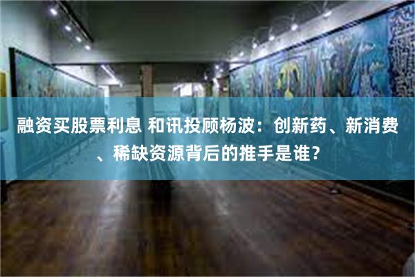 融资买股票利息 和讯投顾杨波：创新药、新消费、稀缺资源背后的推手是谁？