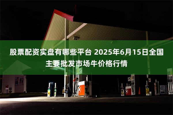股票配资实盘有哪些平台 2025年6月15日全国主要批发市场牛价格行情