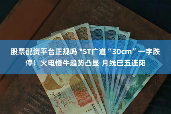 股票配资平台正规吗 *ST广道“30cm”一字跌停！火电慢牛趋势凸显 月线已五连阳